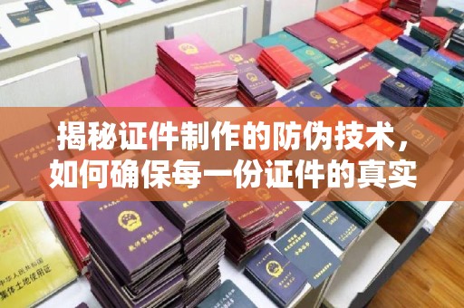 高陵揭秘证件制作的防伪技术，如何确保每一份证件的真实性与安全性
